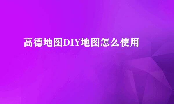 高德地图DIY地图怎么使用