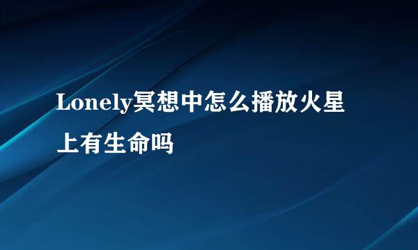 Lonely冥想中怎么播放火星上有生命吗