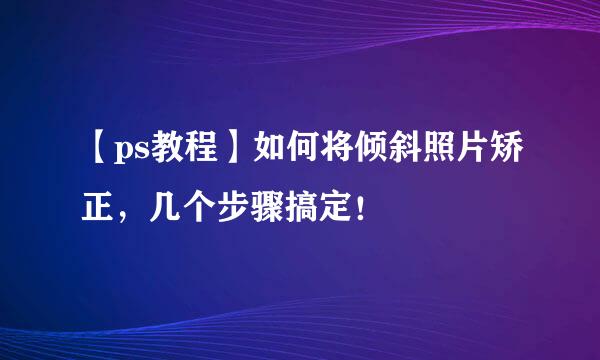 【ps教程】如何将倾斜照片矫正，几个步骤搞定！