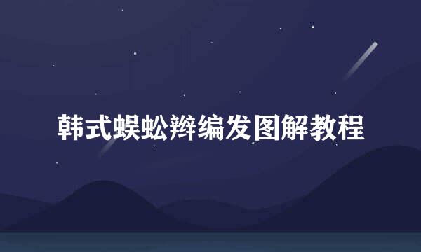 韩式蜈蚣辫编发图解教程