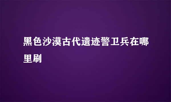 黑色沙漠古代遗迹警卫兵在哪里刷