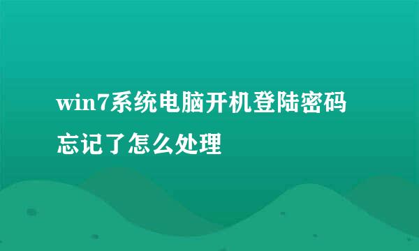 win7系统电脑开机登陆密码忘记了怎么处理