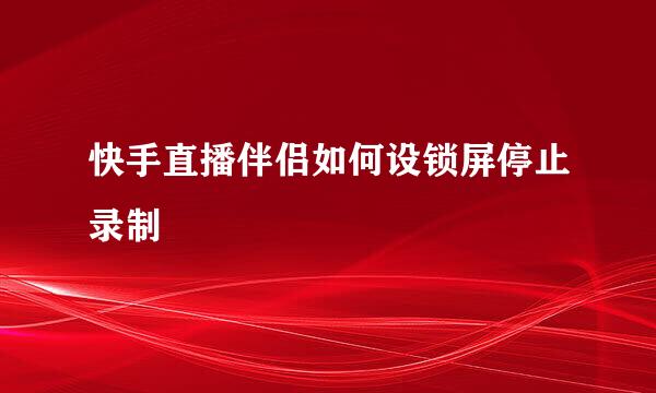 快手直播伴侣如何设锁屏停止录制