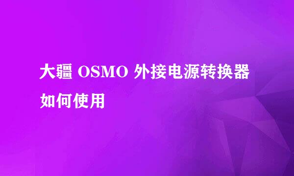 大疆 OSMO 外接电源转换器如何使用