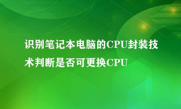 识别笔记本电脑的CPU封装技术判断是否可更换CPU