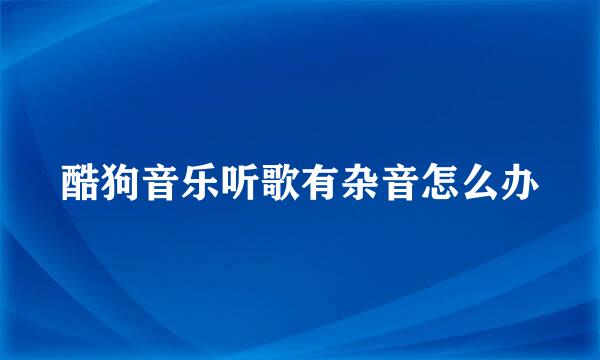 酷狗音乐听歌有杂音怎么办