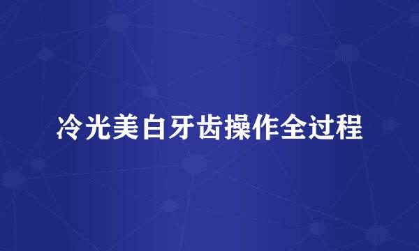 冷光美白牙齿操作全过程