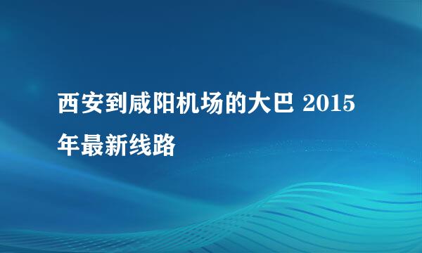 西安到咸阳机场的大巴 2015年最新线路