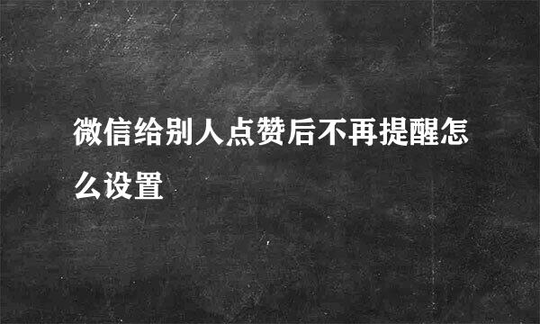微信给别人点赞后不再提醒怎么设置