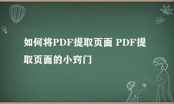 如何将PDF提取页面 PDF提取页面的小窍门
