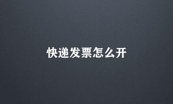 快递发票怎么开