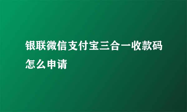 银联微信支付宝三合一收款码怎么申请
