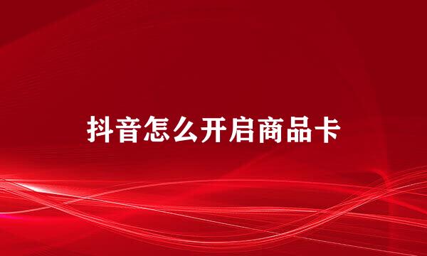 抖音怎么开启商品卡