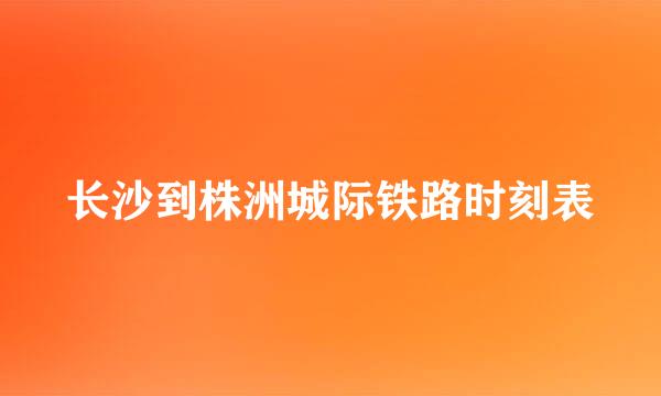 长沙到株洲城际铁路时刻表