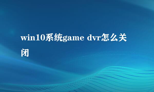 win10系统game dvr怎么关闭