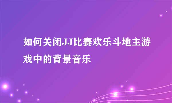 如何关闭JJ比赛欢乐斗地主游戏中的背景音乐