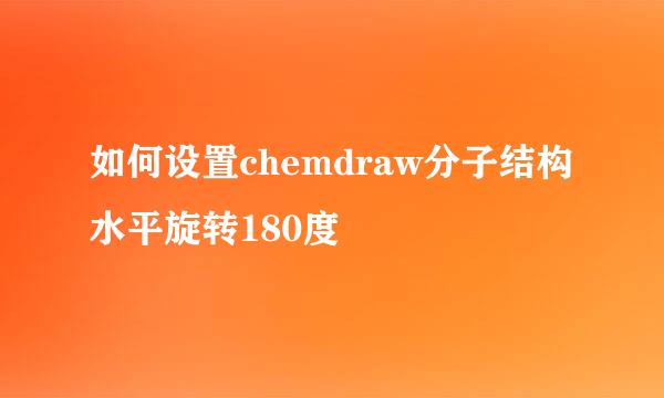 如何设置chemdraw分子结构水平旋转180度