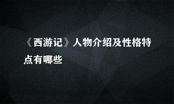 《西游记》人物介绍及性格特点有哪些