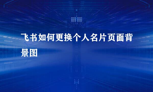 飞书如何更换个人名片页面背景图