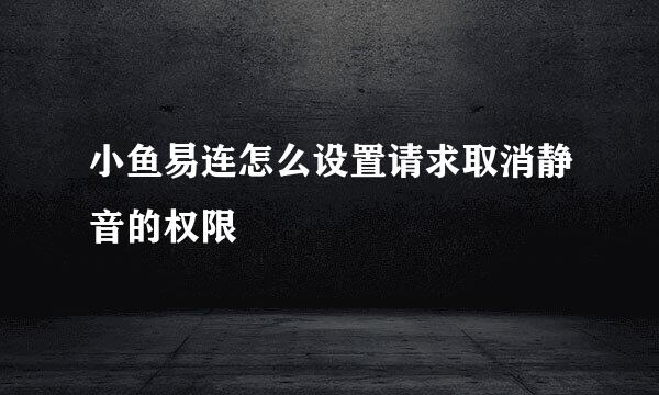 小鱼易连怎么设置请求取消静音的权限