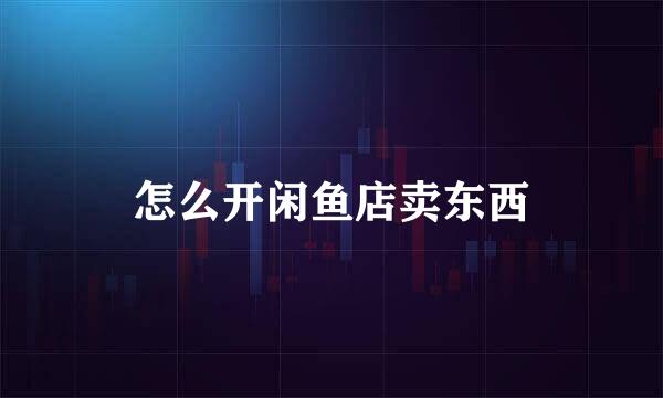 怎么开闲鱼店卖东西
