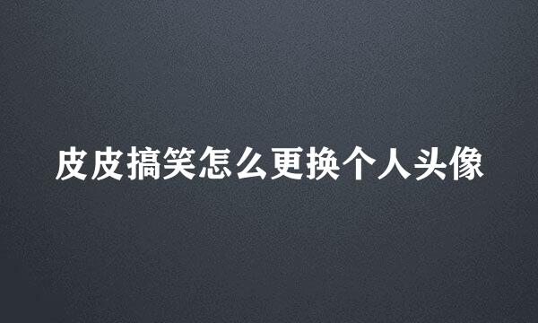 皮皮搞笑怎么更换个人头像