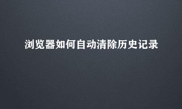 浏览器如何自动清除历史记录