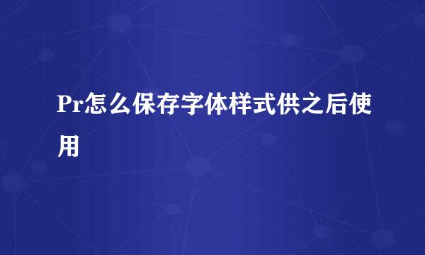 Pr怎么保存字体样式供之后使用