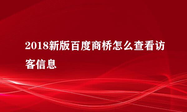 2018新版百度商桥怎么查看访客信息
