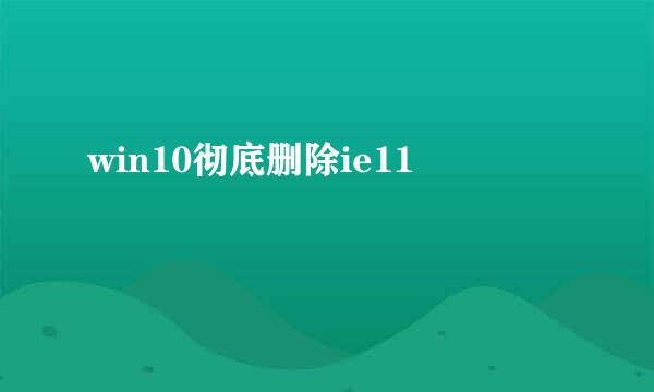 win10彻底删除ie11