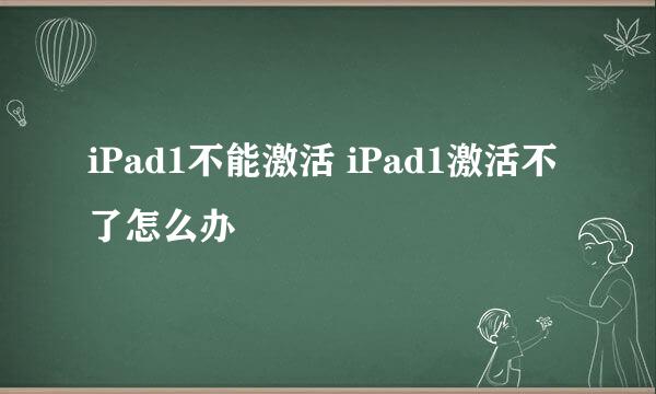 iPad1不能激活 iPad1激活不了怎么办