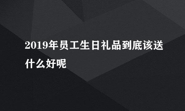 2019年员工生日礼品到底该送什么好呢