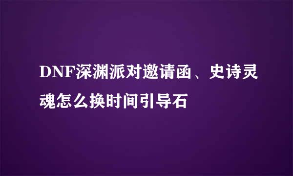 DNF深渊派对邀请函、史诗灵魂怎么换时间引导石