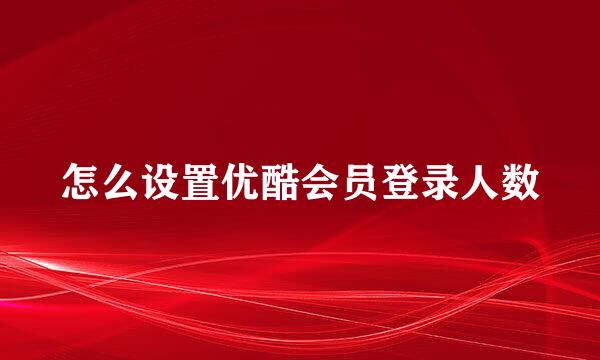 怎么设置优酷会员登录人数