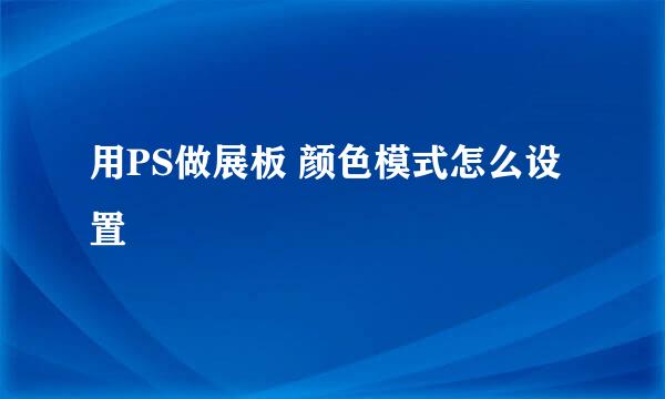 用PS做展板 颜色模式怎么设置