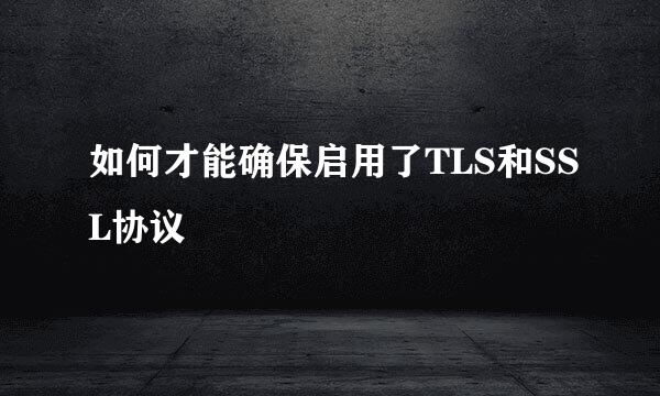 如何才能确保启用了TLS和SSL协议