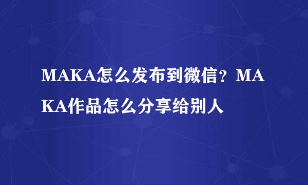 MAKA怎么发布到微信？MAKA作品怎么分享给别人
