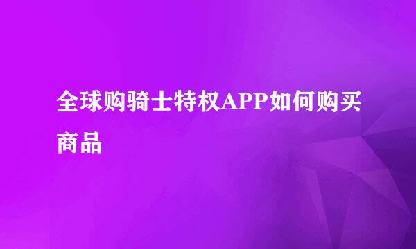 全球购骑士特权APP如何购买商品