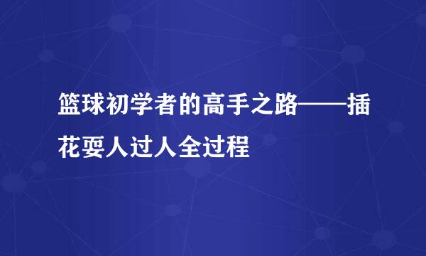 篮球初学者的高手之路——插花耍人过人全过程