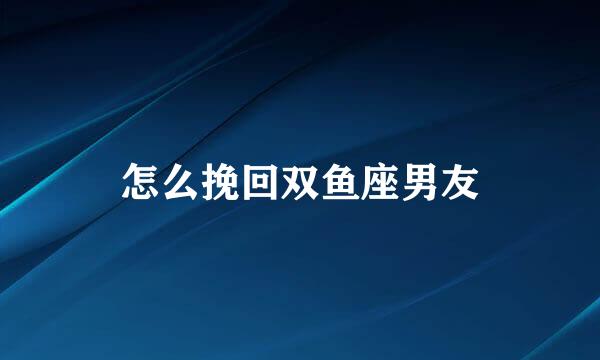 怎么挽回双鱼座男友