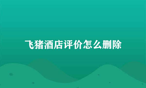飞猪酒店评价怎么删除