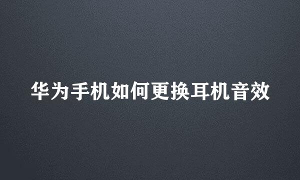 华为手机如何更换耳机音效