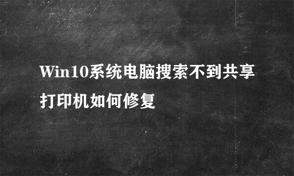 Win10系统电脑搜索不到共享打印机如何修复