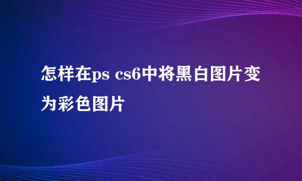 怎样在ps cs6中将黑白图片变为彩色图片