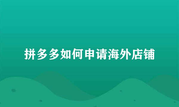 拼多多如何申请海外店铺