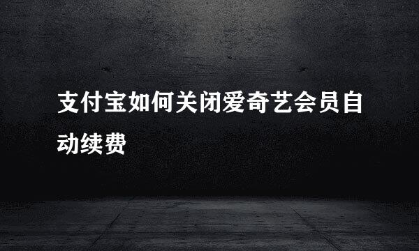 支付宝如何关闭爱奇艺会员自动续费