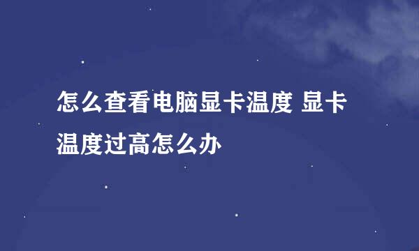 怎么查看电脑显卡温度 显卡温度过高怎么办