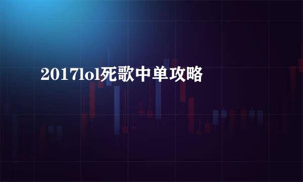 2017lol死歌中单攻略