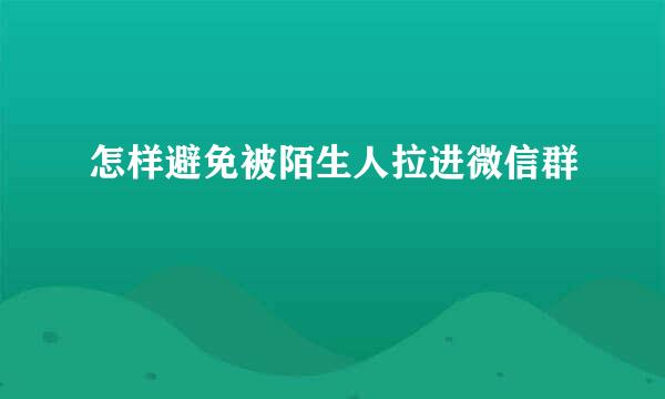 怎样避免被陌生人拉进微信群