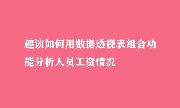 趣谈如何用数据透视表组合功能分析人员工资情况